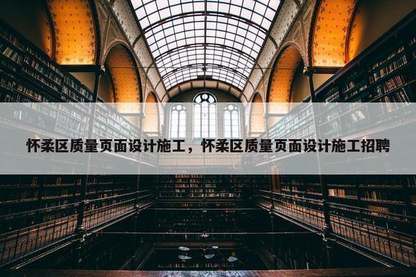 怀柔区质量页面设计施工，怀柔区质量页面设计施工招聘