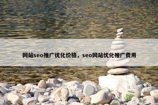 网站seo推广优化价格，seo网站优化推广费用