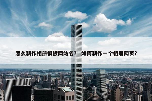 怎么制作相册模板网站名？ 如何制作一个相册网页？