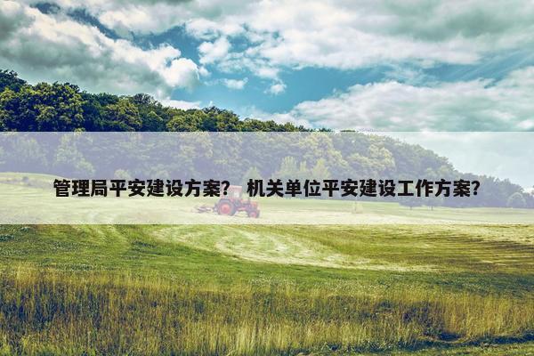 管理局平安建设方案？ 机关单位平安建设工作方案？