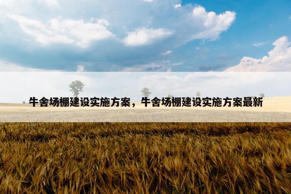 牛舍场棚建设实施方案，牛舍场棚建设实施方案最新