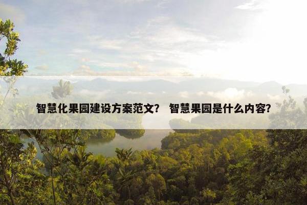 智慧化果园建设方案范文？ 智慧果园是什么内容？