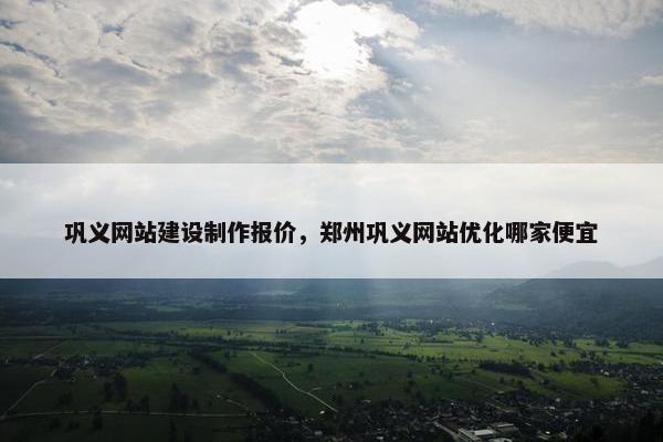 巩义网站建设制作报价，郑州巩义网站优化哪家便宜