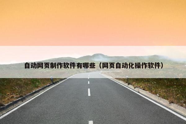 自动网页制作软件有哪些（网页自动化操作软件）