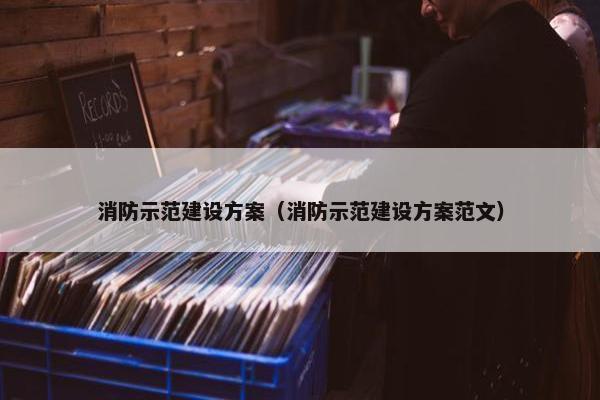 消防示范建设方案（消防示范建设方案范文）