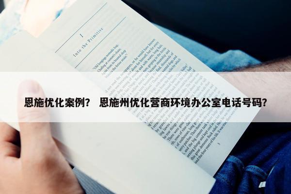 恩施优化案例？ 恩施州优化营商环境办公室电话号码？