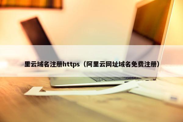 里云域名注册https（阿里云网址域名免费注册）