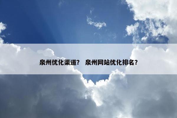 泉州优化渠道？ 泉州网站优化排名？