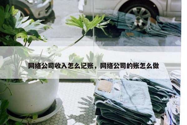 网络公司收入怎么记账，网络公司的账怎么做