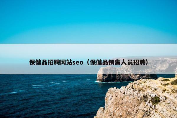 保健品招聘网站seo（保健品销售人员招聘）