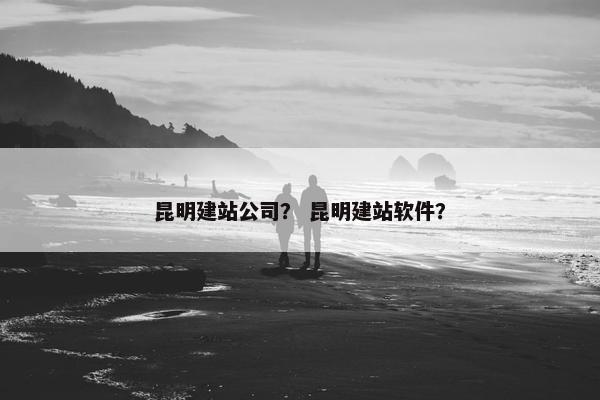 昆明建站公司？ 昆明建站软件？