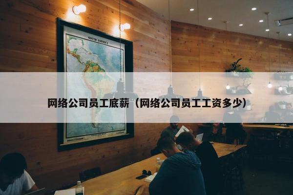 网络公司员工底薪（网络公司员工工资多少）