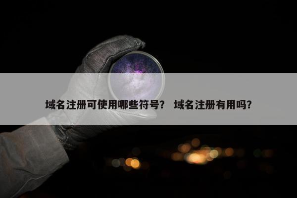 域名注册可使用哪些符号？ 域名注册有用吗？
