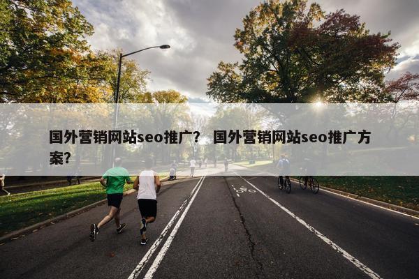 国外营销网站seo推广？ 国外营销网站seo推广方案？