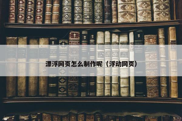漂浮网页怎么制作呢（浮动网页）