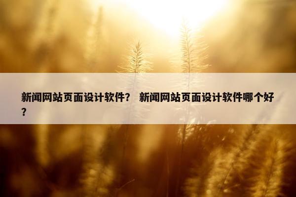新闻网站页面设计软件？ 新闻网站页面设计软件哪个好？