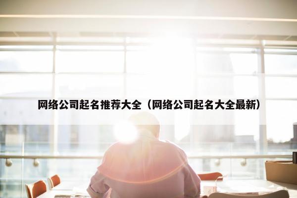 网络公司起名推荐大全（网络公司起名大全最新）
