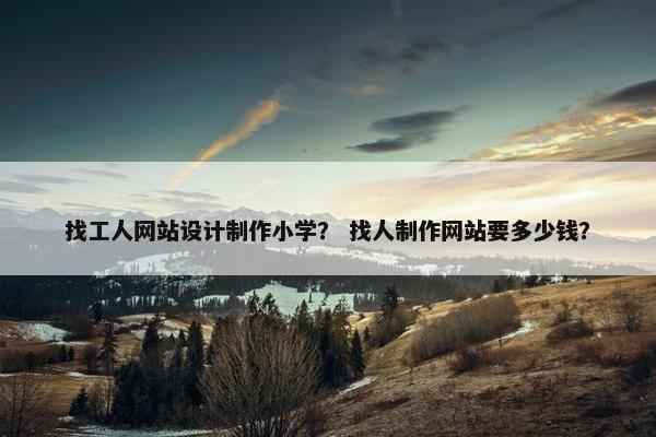 找工人网站设计制作小学？ 找人制作网站要多少钱？