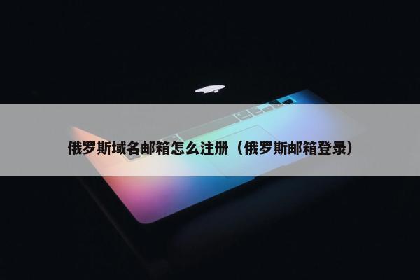 俄罗斯域名邮箱怎么注册（俄罗斯邮箱登录）