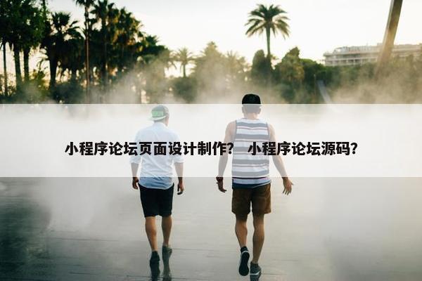 小程序论坛页面设计制作？ 小程序论坛源码？