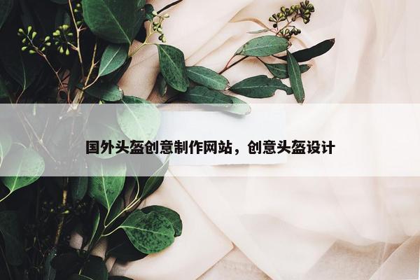 国外头盔创意制作网站，创意头盔设计