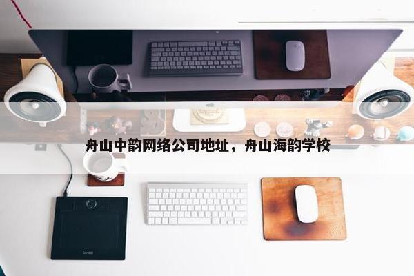 舟山中韵网络公司地址，舟山海韵学校
