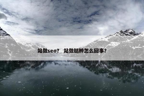 站做seo？ 站做腿肿怎么回事？