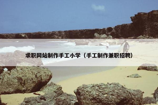 求职网站制作手工小学（手工制作兼职招聘）