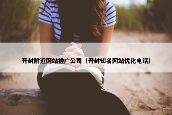 开封附近网站推广公司（开封知名网站优化电话）