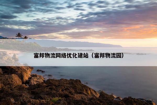 富邦物流网络优化建站（富邦物流园）