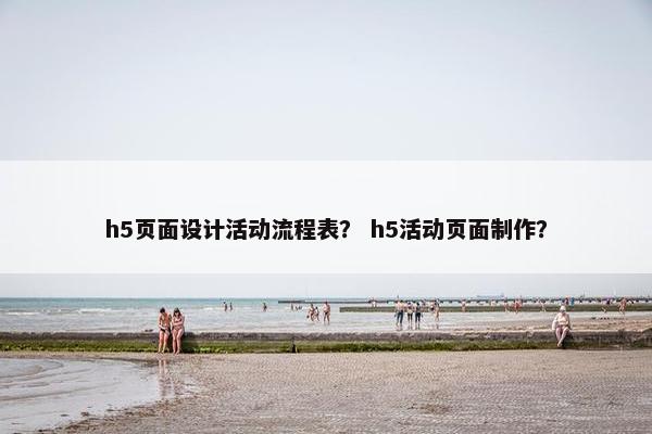 h5页面设计活动流程表？ h5活动页面制作？