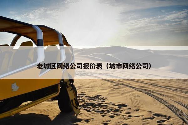 老城区网络公司报价表（城市网络公司）