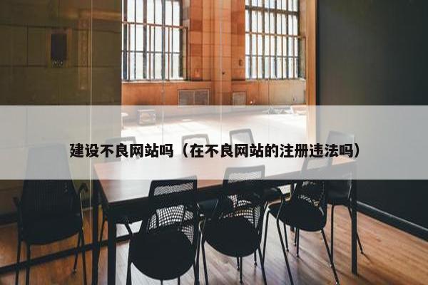建设不良网站吗（在不良网站的注册违法吗）