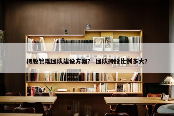 持股管理团队建设方案？ 团队持股比例多大？