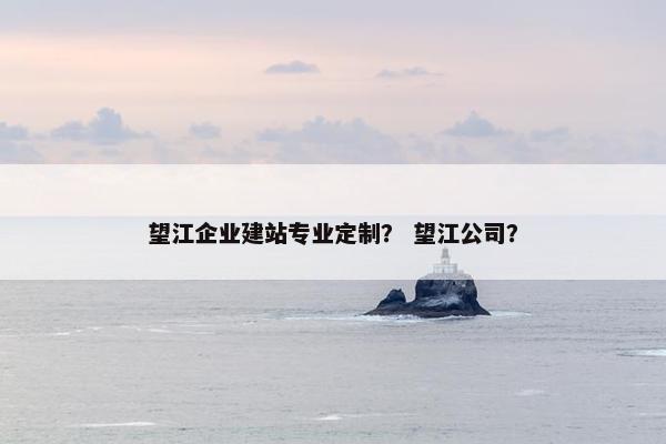 望江企业建站专业定制？ 望江公司？