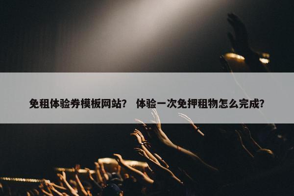 免租体验券模板网站？ 体验一次免押租物怎么完成？