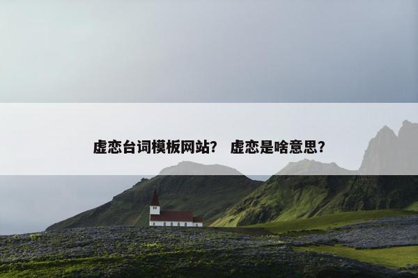 虚恋台词模板网站? 虚恋是啥意思? 虚恋台词模板网站? 虚恋是啥意思?