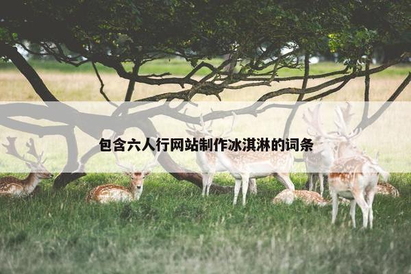 包含六人行网站制作冰淇淋的词条
