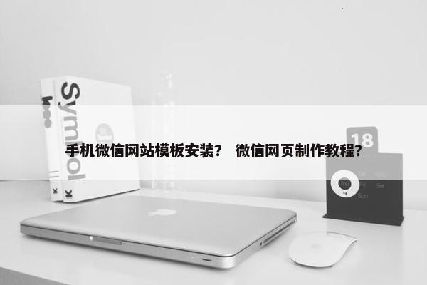 手机微信网站模板安装？ 微信网页制作教程？