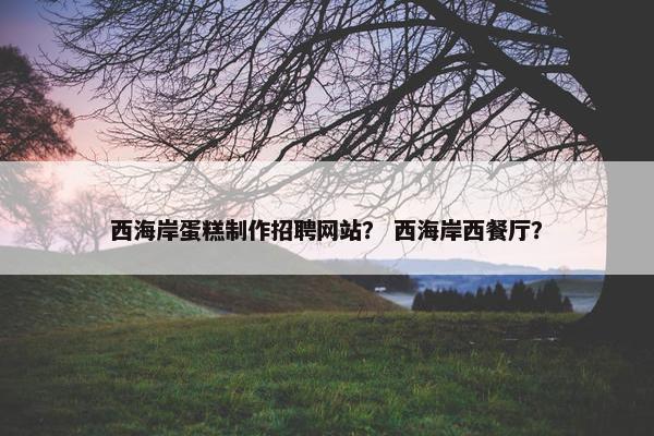 西海岸蛋糕制作招聘网站？ 西海岸西餐厅？