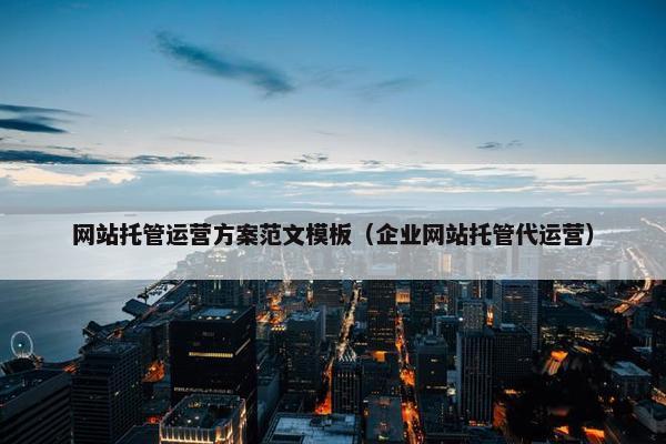 网站托管运营方案范文模板（企业网站托管代运营）