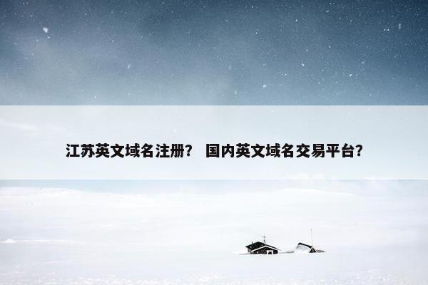 江苏英文域名注册？ 国内英文域名交易平台？