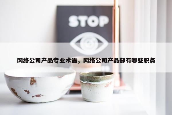 网络公司产品专业术语，网络公司产品部有哪些职务