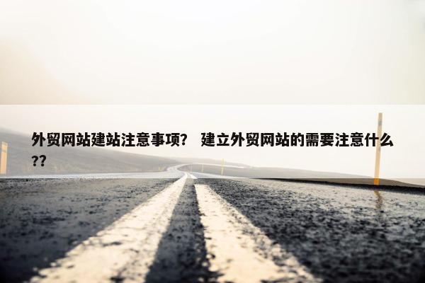 外贸网站建站注意事项？ 建立外贸网站的需要注意什么?？