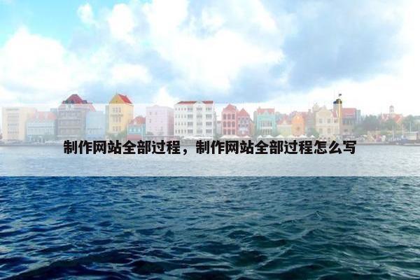 制作网站全部过程，制作网站全部过程怎么写