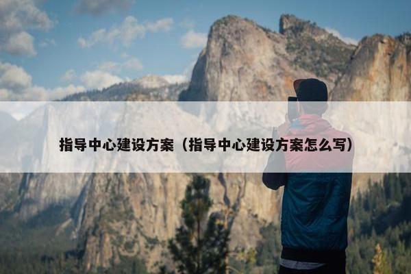 指导中心建设方案（指导中心建设方案怎么写）