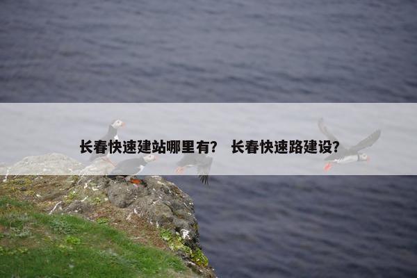 长春快速建站哪里有？ 长春快速路建设？