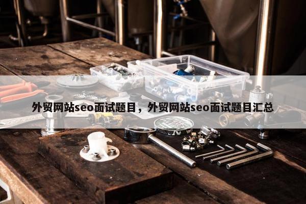 外贸网站seo面试题目，外贸网站seo面试题目汇总