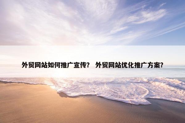 外贸网站如何推广宣传？ 外贸网站优化推广方案？