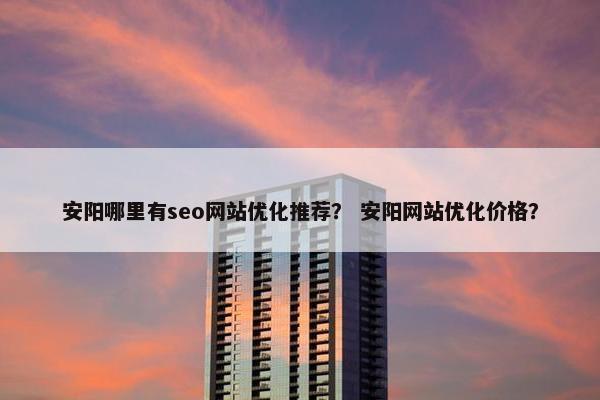 安阳哪里有seo网站优化推荐？ 安阳网站优化价格？